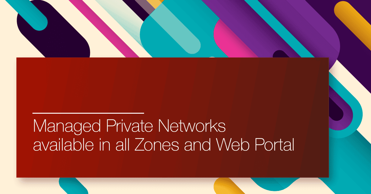 Managed Private Networks available in all Zones and Web Portal